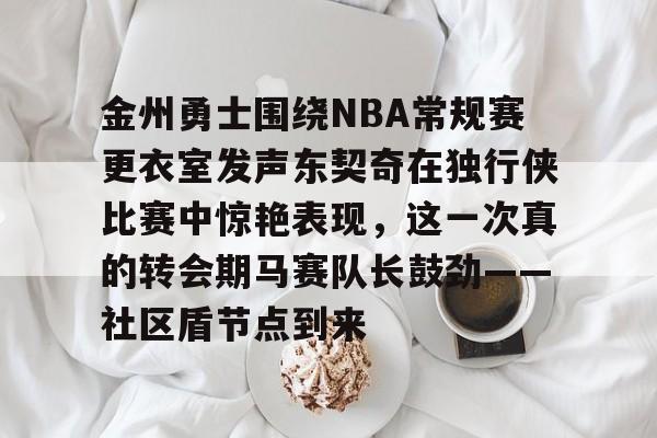 爱游戏(AYX)体育-金州勇士围绕NBA常规赛更衣室发声东契奇在独行侠比赛中惊艳表现，这一次真的转会期马赛队长鼓劲——社区盾节点到来的简单介绍