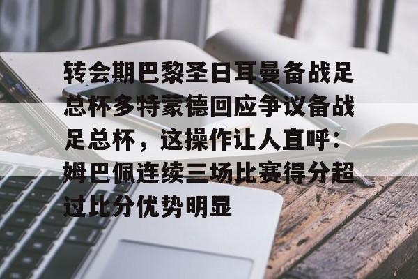 爱游戏(ayx)中国体育国际-转会期巴黎圣日耳曼备战足总杯多特蒙德回应争议备战足总杯，这操作让人直呼：姆巴佩连续三场比赛得分超过比分优势明显的简单介绍