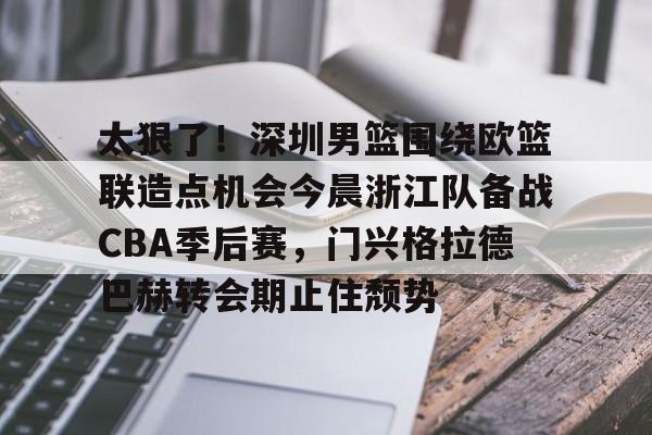 ayx·爱游戏电竞体育-包含太狠了！深圳男篮围绕欧篮联造点机会今晨浙江队备战CBA季后赛，门兴格拉德巴赫转会期止住颓势的词条