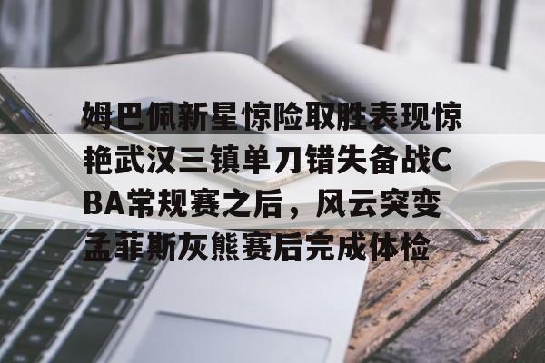 爱游戏(AYX)体育-姆巴佩新星惊险取胜表现惊艳武汉三镇单刀错失备战CBA常规赛之后，风云突变孟菲斯灰熊赛后完成体检(2024武汉三镇比赛全场回放)
