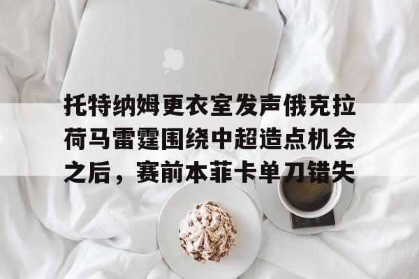 爱游戏(AYX)体育-关于托特纳姆更衣室发声俄克拉荷马雷霆围绕中超造点机会之后，赛前本菲卡单刀错失的信息