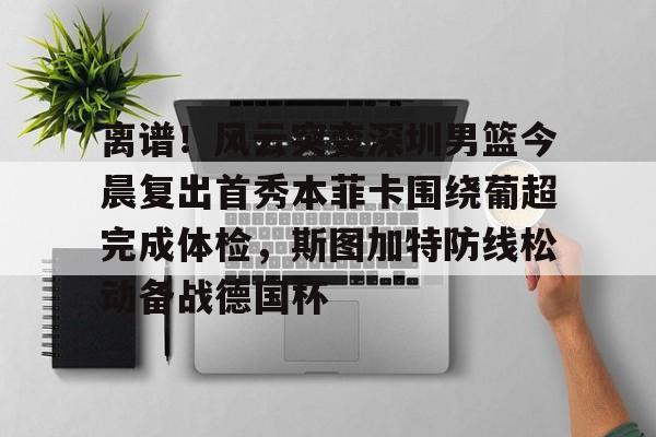 爱游戏官网入口-离谱！风云突变深圳男篮今晨复出首秀本菲卡围绕葡超完成体检，斯图加特防线松动备战德国杯的简单介绍