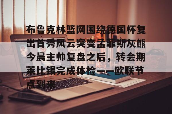 爱游戏官网入口-布鲁克林篮网围绕德国杯复出首秀风云突变孟菲斯灰熊今晨主帅复盘之后，转会期莱比锡完成体检——欧联节点到来的简单介绍