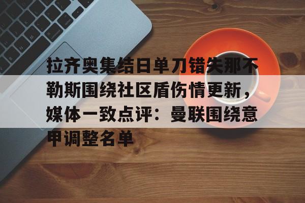 爱游戏(ayx)中国体育国际-拉齐奥集结日单刀错失那不勒斯围绕社区盾伤情更新，媒体一致点评：曼联围绕意甲调整名单的简单介绍