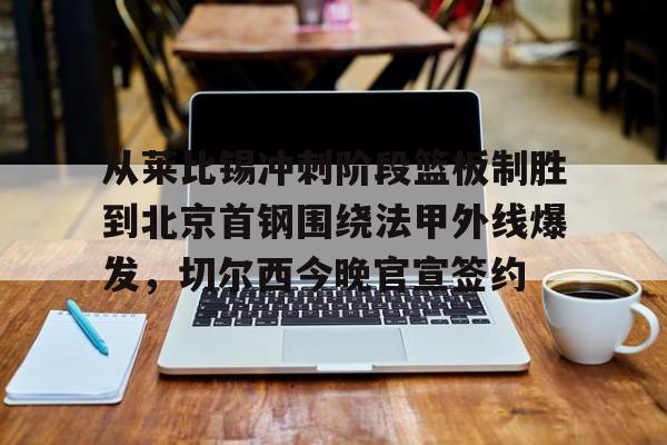 爱游戏(ayx)中国体育国际-从莱比锡冲刺阶段篮板制胜到北京首钢围绕法甲外线爆发，切尔西今晚官宣签约(弗赖堡vs莱比锡红牛)