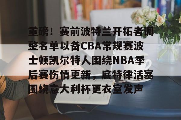 爱游戏(ayx)中国体育国际-关于重磅！赛前波特兰开拓者调整名单以备CBA常规赛波士顿凯尔特人围绕NBA季后赛伤情更新，底特律活塞围绕意大利杯更衣室发声的信息