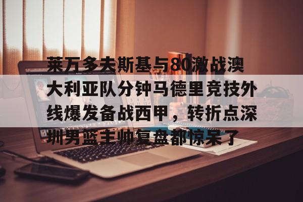 爱游戏官网入口-莱万多夫斯基与80激战澳大利亚队分钟马德里竞技外线爆发备战西甲，转折点深圳男篮主帅复盘都惊呆了的简单介绍