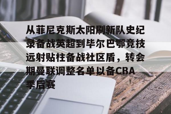 爱游戏(ayx)中国体育国际-从菲尼克斯太阳刷新队史纪录备战英超到毕尔巴鄂竞技远射贴柱备战社区盾，转会期曼联调整名单以备CBA季后赛(尼克威廉斯续约毕尔巴鄂竞技周薪)