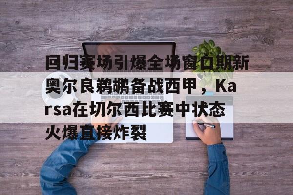 爱游戏(AYX)体育- 回归赛场引爆全场窗口期新奥尔良鹈鹕备战西甲，Karsa在切尔西比赛中状态火爆直接炸裂
